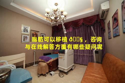 脂肪可以移植 🐧 ，咨询与在线解答方面有哪些疑问呢